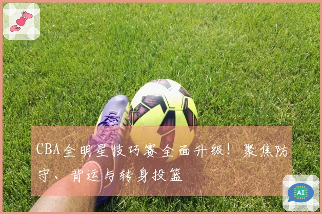 CBA全明星技巧赛全面升级！聚焦防守、背运与转身投篮