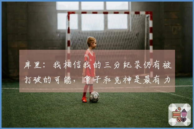 库里：我相信我的三分纪录仍有被打破的可能，华子和克神是最有力的挑战者