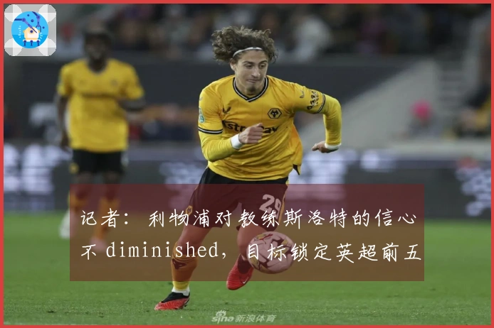 记者：利物浦对教练斯洛特的信心不 diminished，目标锁定英超前五名