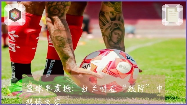 篮球界震撼：杜兰特在“残阵”中悲惨失宠