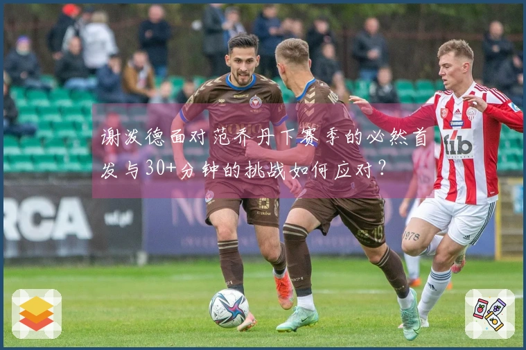 谢泼德面对范乔丹下赛季的必然首发与30+分钟的挑战如何应对？