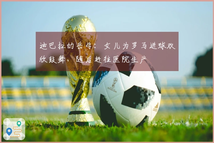 迪巴拉的岳母：女儿为罗马进球欢欣鼓舞，随后赶往医院生产