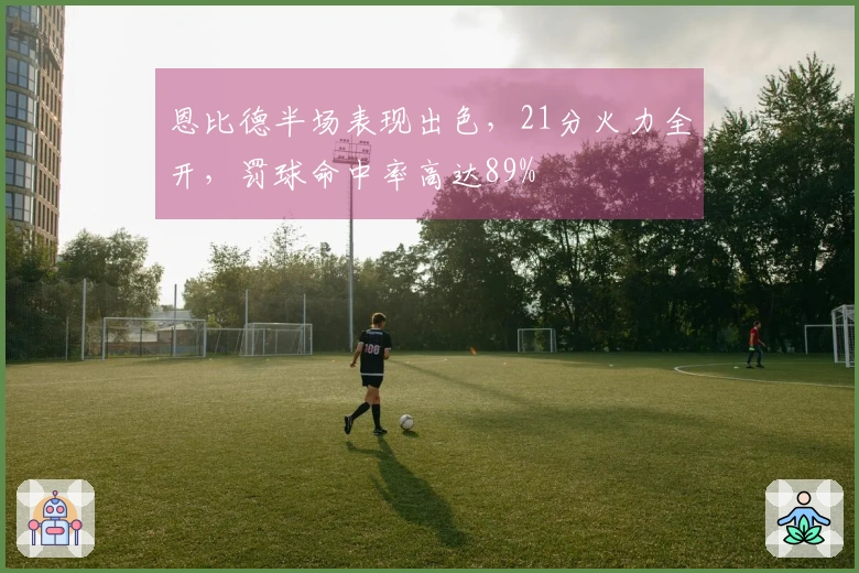 恩比德半场表现出色，21分火力全开，罚球命中率高达89%