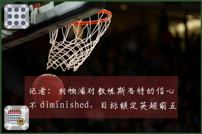 记者：利物浦对教练斯洛特的信心不 diminished，目标锁定英超前五名