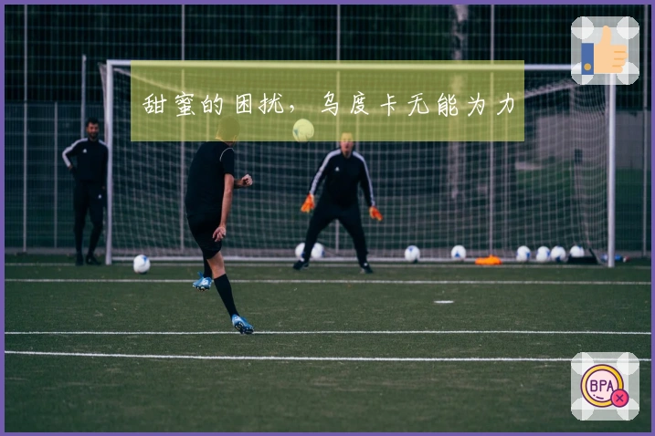 甜蜜的困扰，乌度卡无能为力