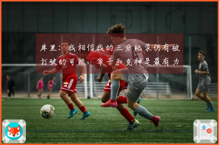 库里：我相信我的三分纪录仍有被打破的可能，华子和克神是最有力的挑战者