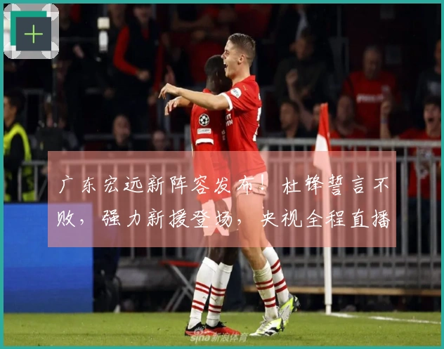 广东宏远新阵容发布！杜锋誓言不败，强力新援登场，央视全程直播