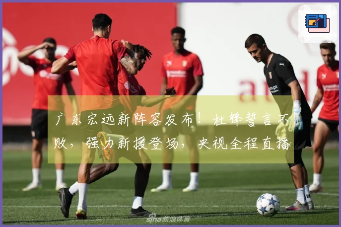 广东宏远新阵容发布！杜锋誓言不败，强力新援登场，央视全程直播