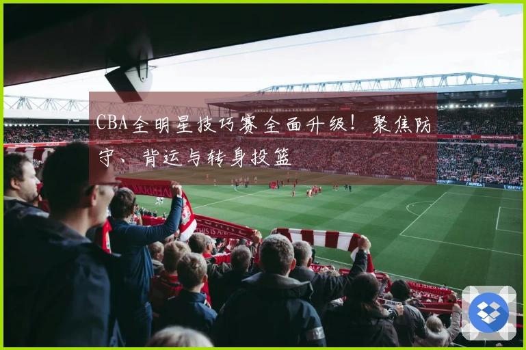 CBA全明星技巧赛全面升级！聚焦防守、背运与转身投篮