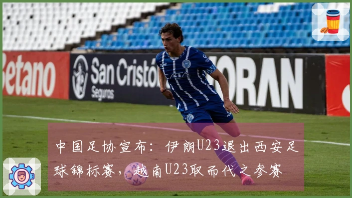 中国足协宣布：伊朗U23退出西安足球锦标赛，越南U23取而代之参赛