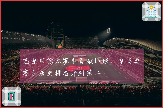 巴尔韦德本赛季贡献17球，皇马单赛季历史排名并列第二