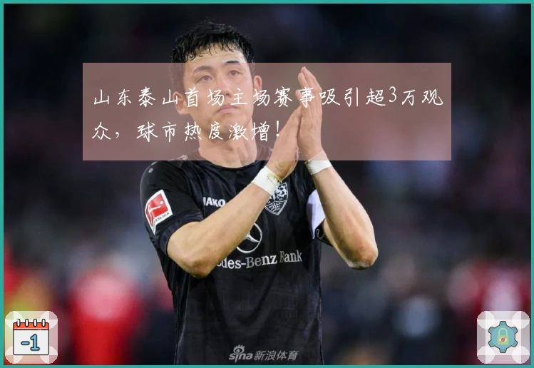 山东泰山首场主场赛事吸引超3万观众，球市热度激增！