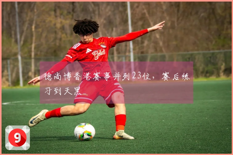 德尚博香港赛事并列23位，赛后练习到天黑