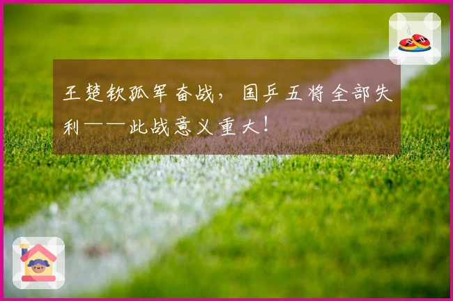 王楚钦孤军奋战，国乒五将全部失利——此战意义重大！