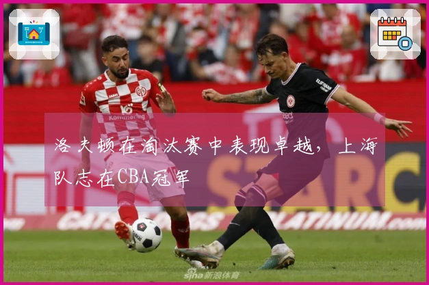 洛夫顿在淘汰赛中表现卓越，上海队志在CBA冠军