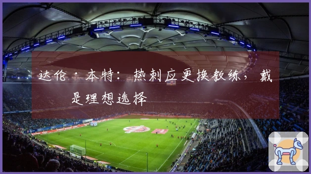 达伦·本特：热刺应更换教练，戴奇是理想选择