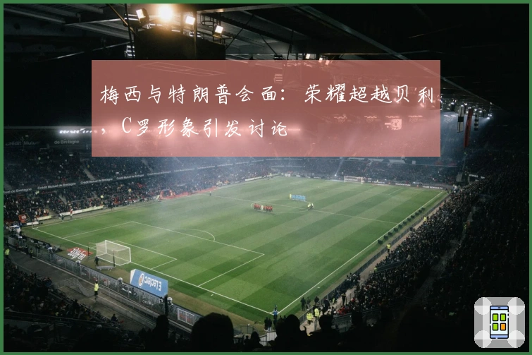 梅西与特朗普会面：荣耀超越贝利，C罗形象引发讨论