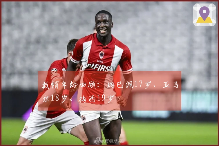 戴帽年龄回顾：姆巴佩17岁、亚马尔18岁、梅西19岁