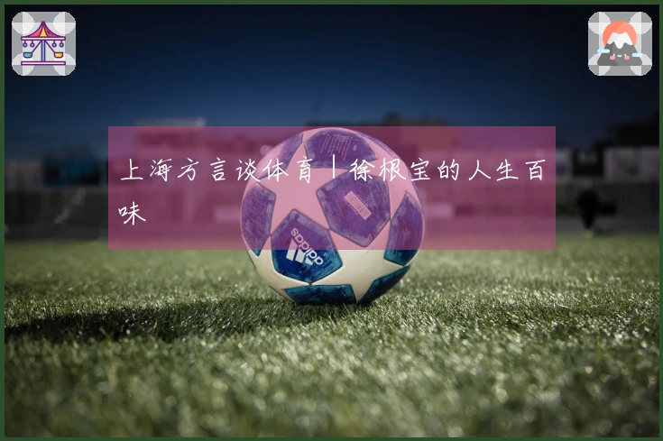 上海方言谈体育｜徐根宝的人生百味