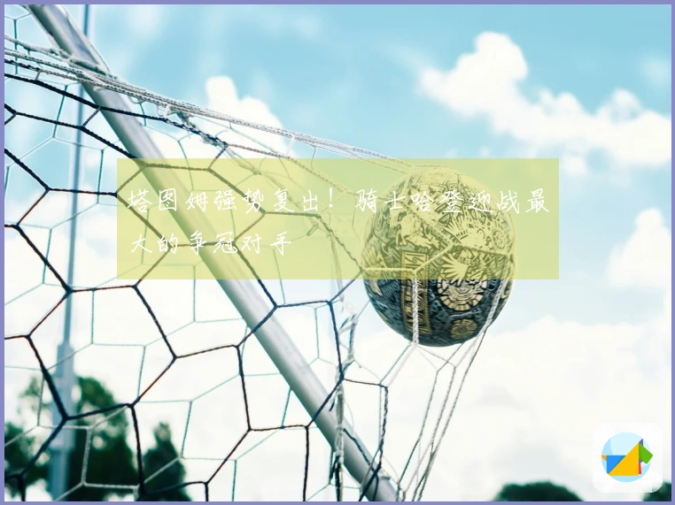 塔图姆强势复出！骑士哈登迎战最大的争冠对手