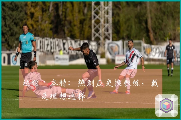 达伦·本特：热刺应更换教练，戴奇是理想选择