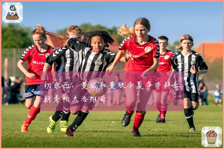 切尔西、曼城和曼联今夏争夺拜仁新秀帕夫洛维奇