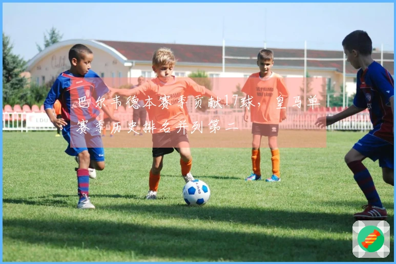 巴尔韦德本赛季贡献17球，皇马单赛季历史排名并列第二