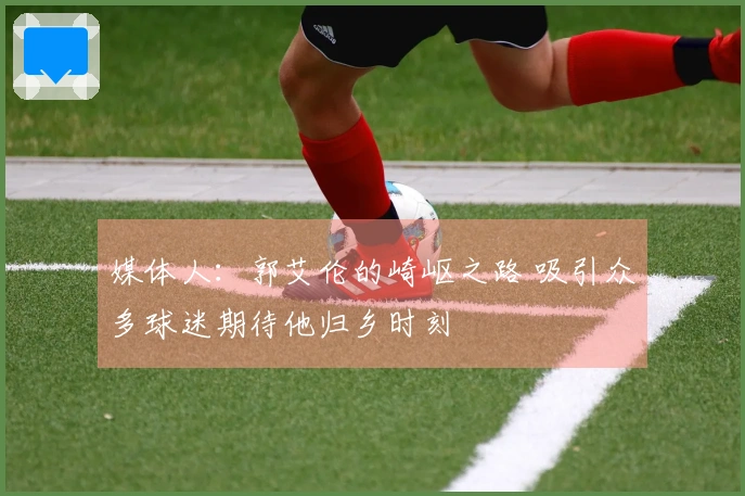 媒体人：郭艾伦的崎岖之路 吸引众多球迷期待他归乡时刻