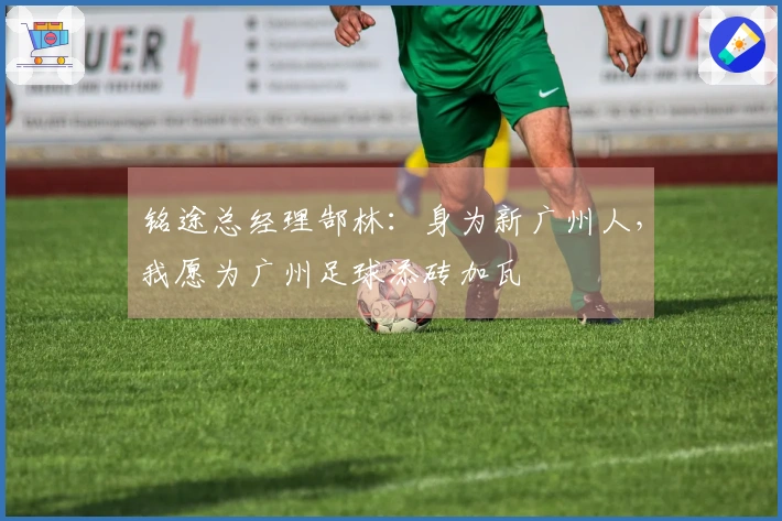 铭途总经理郜林：身为新广州人，我愿为广州足球添砖加瓦