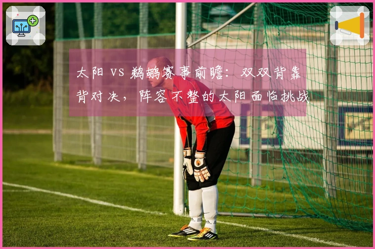 太阳 vs 鹈鹕赛事前瞻：双双背靠背对决，阵容不整的太阳面临挑战