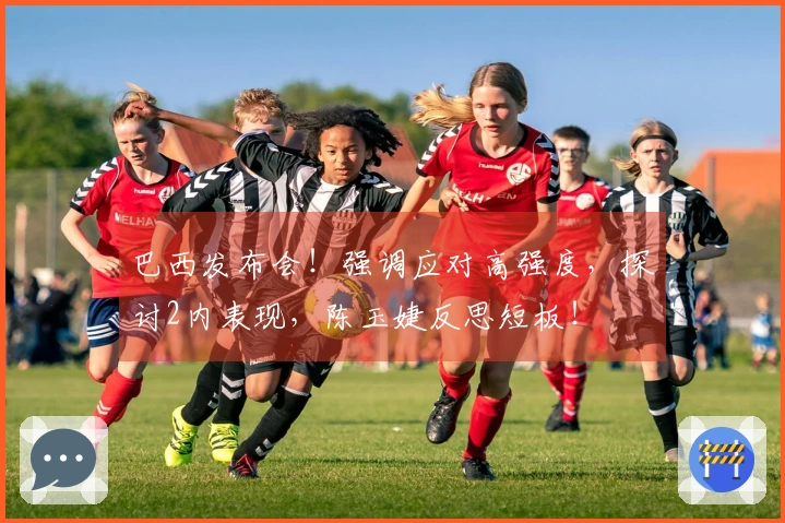 巴西发布会!强调应对高强度,探讨2内表现,陈玉婕反思短板!