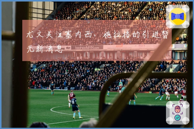 尤文关注塞内西，施拉格的引进暂无新消息